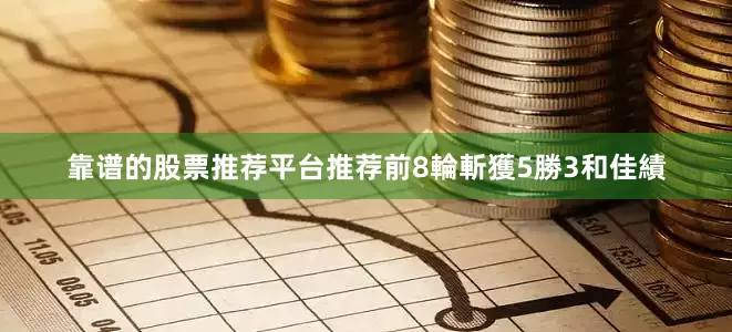 靠谱的股票推荐平台推荐前8輪斬獲5勝3和佳績