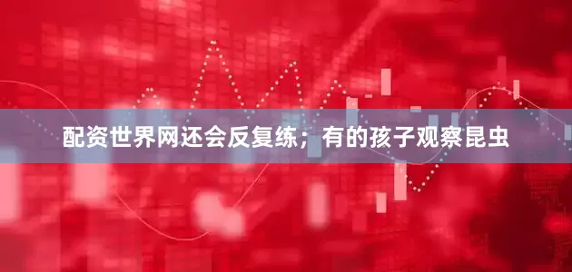 配资世界网还会反复练；有的孩子观察昆虫