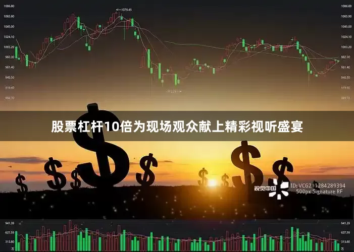 股票杠杆10倍为现场观众献上精彩视听盛宴