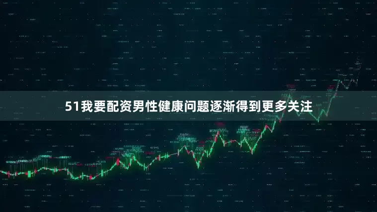 51我要配资男性健康问题逐渐得到更多关注