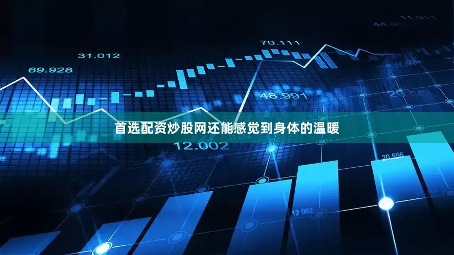 首选配资炒股网还能感觉到身体的温暖