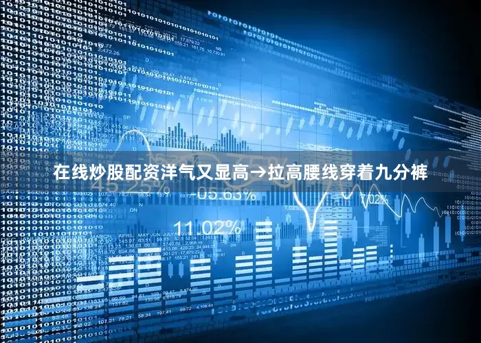 在线炒股配资洋气又显高→拉高腰线穿着九分裤