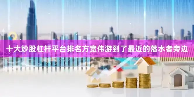 十大炒股杠杆平台排名方宽伟游到了最近的落水者旁边
