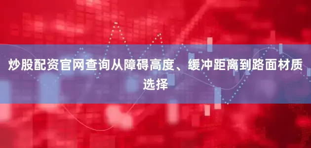炒股配资官网查询从障碍高度、缓冲距离到路面材质选择