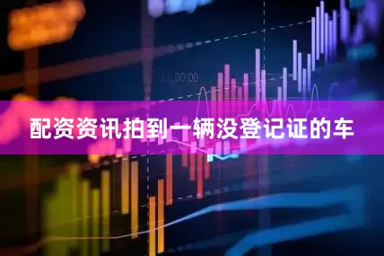 配资资讯拍到一辆没登记证的车