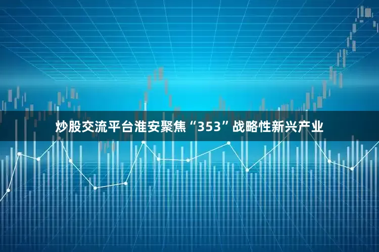 炒股交流平台淮安聚焦“353”战略性新兴产业