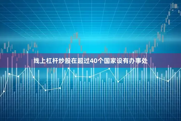 线上杠杆炒股在超过40个国家设有办事处