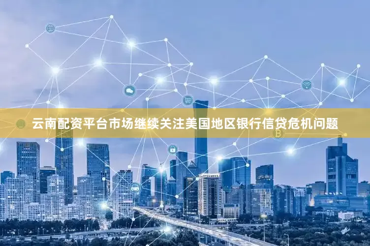 云南配资平台市场继续关注美国地区银行信贷危机问题