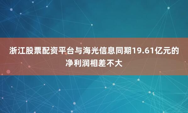 浙江股票配资平台与海光信息同期19.61亿元的净利润相差不大