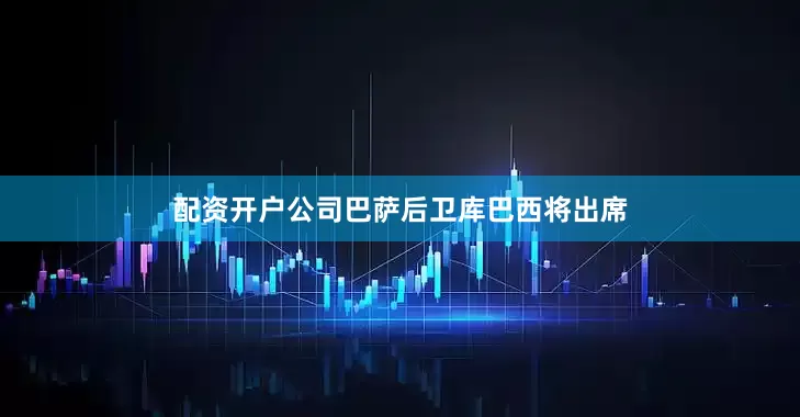 配资开户公司巴萨后卫库巴西将出席